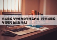 网站建设与管理专业学什么内容（学网站建设与管理专业能做什么）