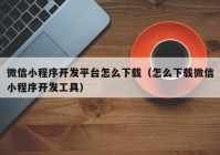 微信小程序开发平台怎么下载（怎么下载微信小程序开发工具）