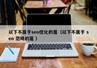 以下不属于seo优化的是（以下不属于 seo 范畴的是 ）